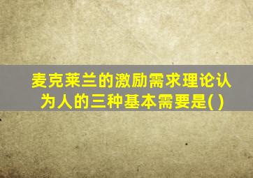 麦克莱兰的激励需求理论认为人的三种基本需要是( )